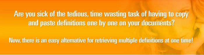 Are you sick of the tedious, time wasting task of having to copy and paste definitions one by one on your documents?  Now, there is an easy alternative for retrieving multiple definitions at one time!  Welcome to MultiDefinitions.com