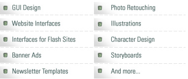 GUI Design, Website Interfaces, Interfaces for Flash Sites, Banner ads, newsletter templates, Photo Retouching, Illustrations, Character Design, Storyboards, And more...