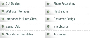 GUI Design, Website Interfaces, Interfaces for Flash Sites, Banner ads, newsletter templates, Photo Retouching, Illustrations, Character Design, Storyboards, And more...